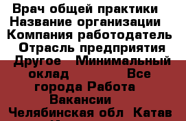 Врач общей практики › Название организации ­ Компания-работодатель › Отрасль предприятия ­ Другое › Минимальный оклад ­ 27 200 - Все города Работа » Вакансии   . Челябинская обл.,Катав-Ивановск г.